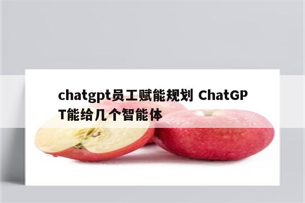 chatgpt员工赋能规划 ChatGPT能给几个智能体