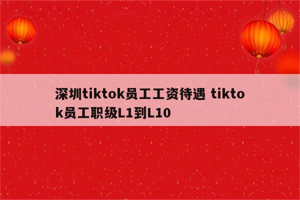 深圳tiktok员工工资待遇 tiktok员工职级L1到L10