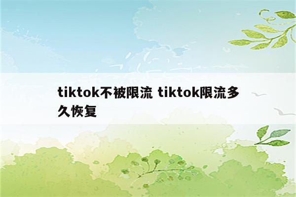 tiktok不被限流 tiktok限流多久恢复