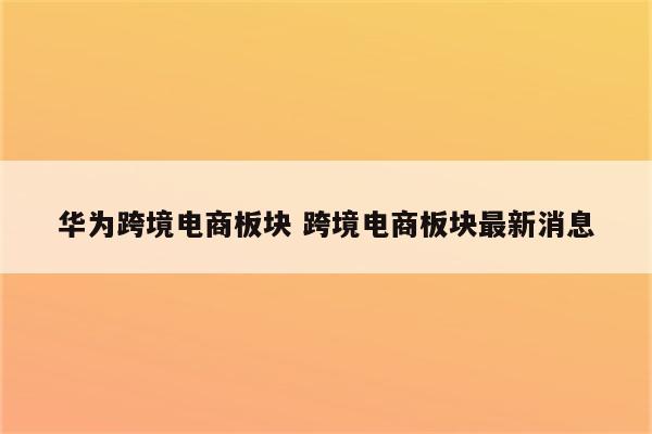华为跨境电商板块 跨境电商板块最新消息