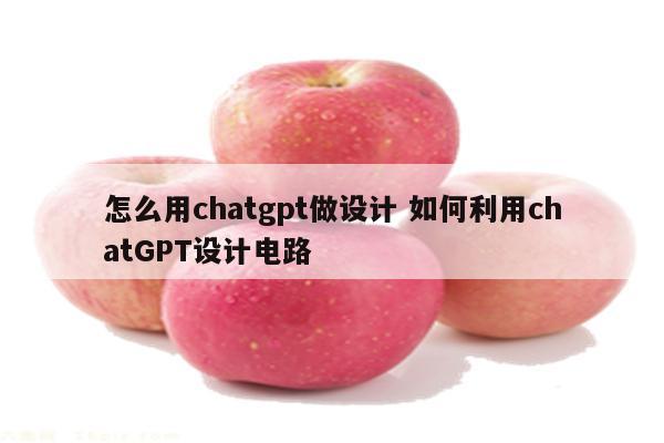 怎么用chatgpt做设计 如何利用chatGPT设计电路