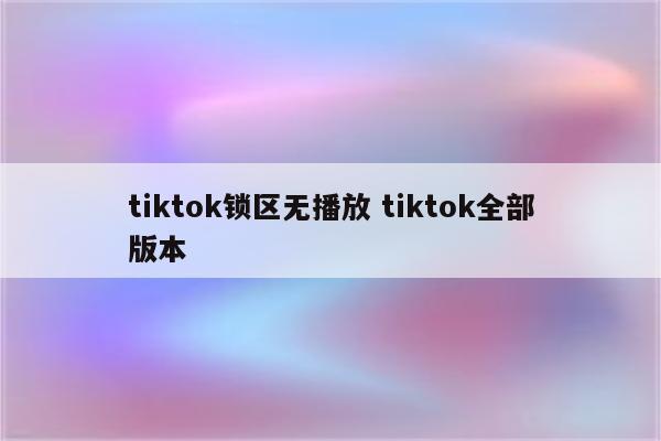 tiktok锁区无播放 tiktok全部版本