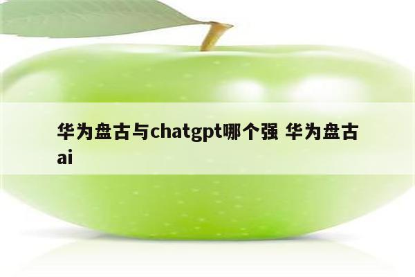 华为盘古与chatgpt哪个强 华为盘古ai