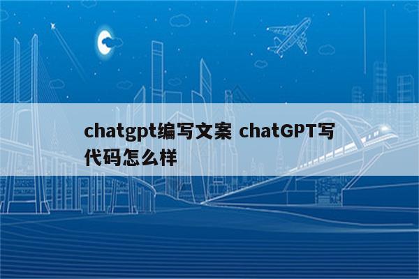 chatgpt编写文案 chatGPT写代码怎么样