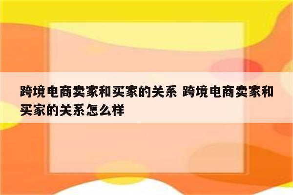 跨境电商卖家和买家的关系 跨境电商卖家和买家的关系怎么样