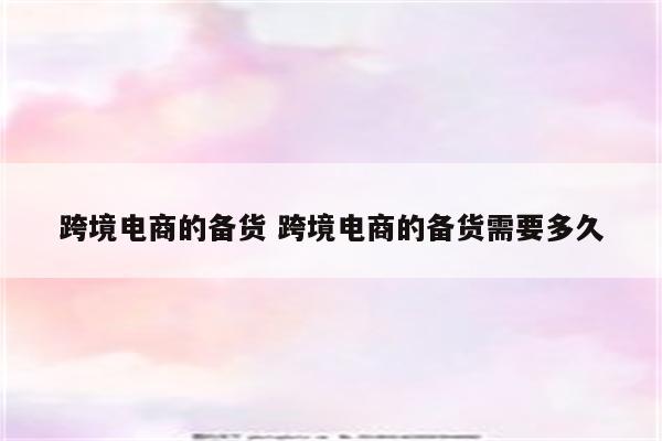 跨境电商的备货 跨境电商的备货需要多久