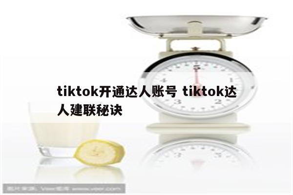 tiktok开通达人账号 tiktok达人建联秘诀
