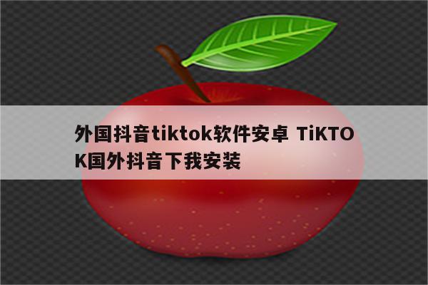 外国抖音tiktok软件安卓 TiKTOK国外抖音下我安装