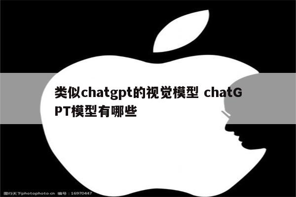 类似chatgpt的视觉模型 chatGPT模型有哪些
