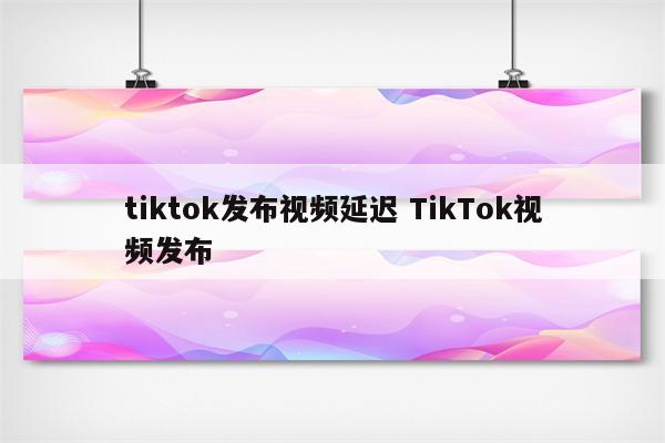 tiktok发布视频延迟 TikTok视频发布