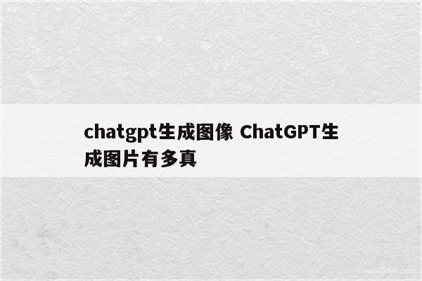 chatgpt生成图像 ChatGPT生成图片有多真