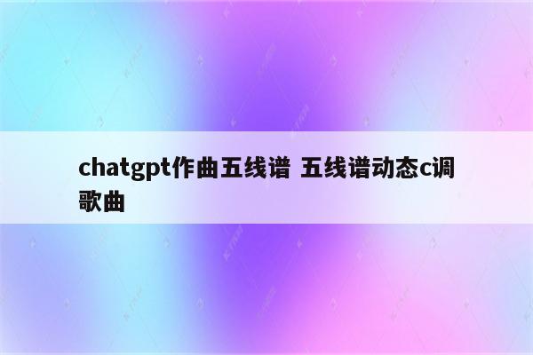 chatgpt作曲五线谱 五线谱动态c调歌曲