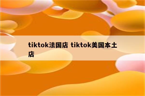 tiktok法国店 tiktok美国本土店