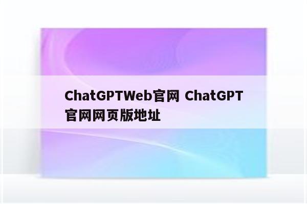 ChatGPTWeb官网 ChatGPT官网网页版地址