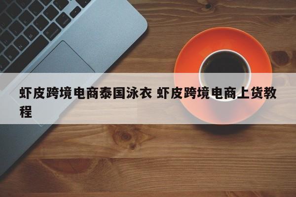 虾皮跨境电商泰国泳衣 虾皮跨境电商上货教程