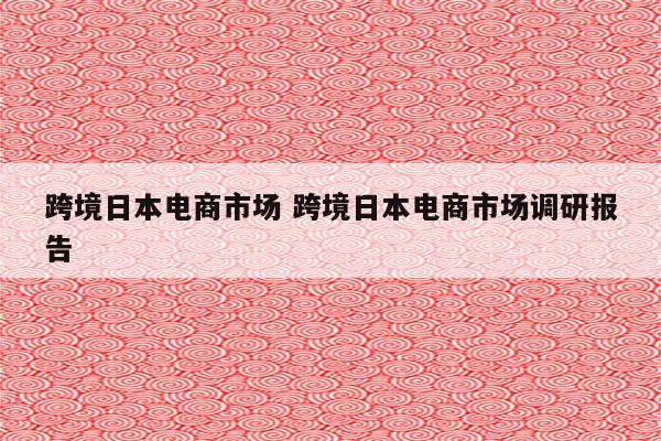跨境日本电商市场 跨境日本电商市场调研报告