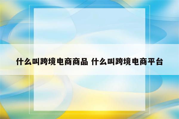 什么叫跨境电商商品 什么叫跨境电商平台