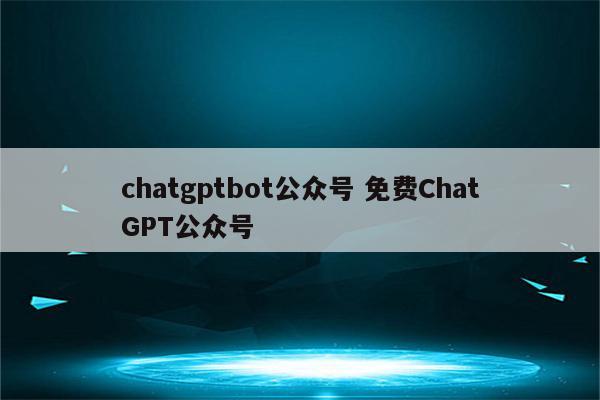 chatgptbot公众号 免费ChatGPT公众号