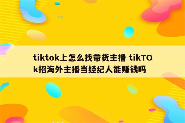 tiktok上怎么找带货主播 tikTOk招海外主播当经纪人能赚钱吗