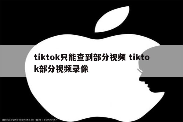 tiktok只能查到部分视频 tiktok部分视频录像