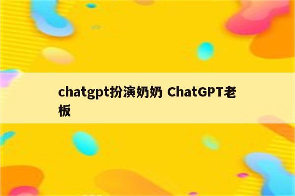 chatgpt扮演奶奶 ChatGPT老板