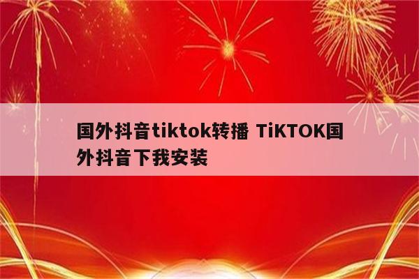 国外抖音tiktok转播 TiKTOK国外抖音下我安装