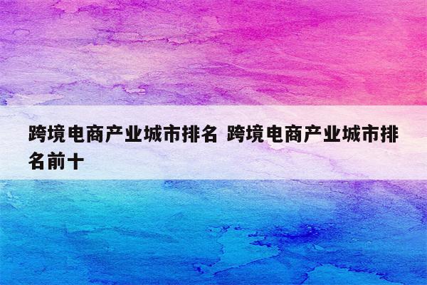 跨境电商产业城市排名 跨境电商产业城市排名前十