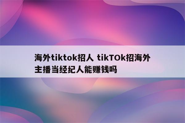 海外tiktok招人 tikTOk招海外主播当经纪人能赚钱吗