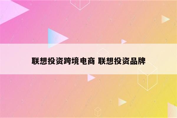 联想投资跨境电商 联想投资品牌