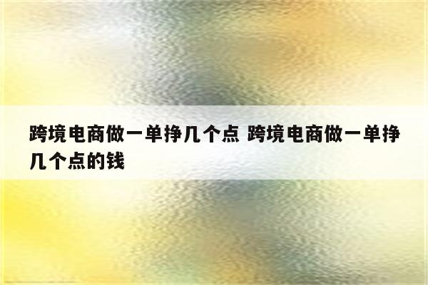 跨境电商做一单挣几个点 跨境电商做一单挣几个点的钱