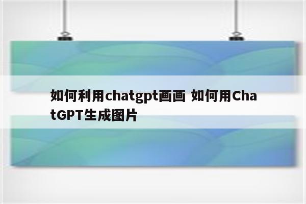 如何利用chatgpt画画 如何用ChatGPT生成图片