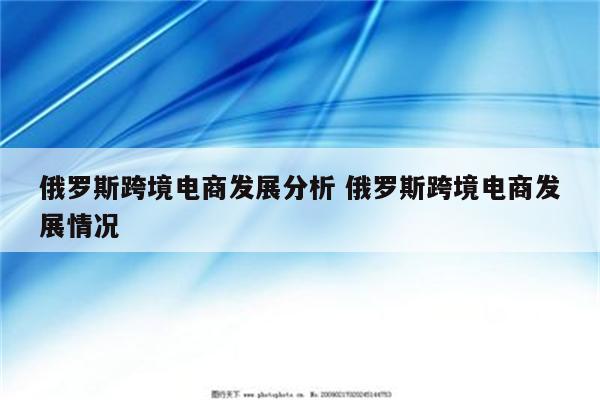 俄罗斯跨境电商发展分析 俄罗斯跨境电商发展情况