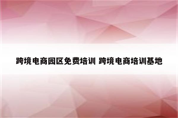 跨境电商园区免费培训 跨境电商培训基地