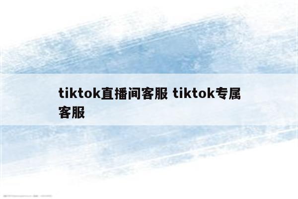 tiktok直播间客服 tiktok专属客服