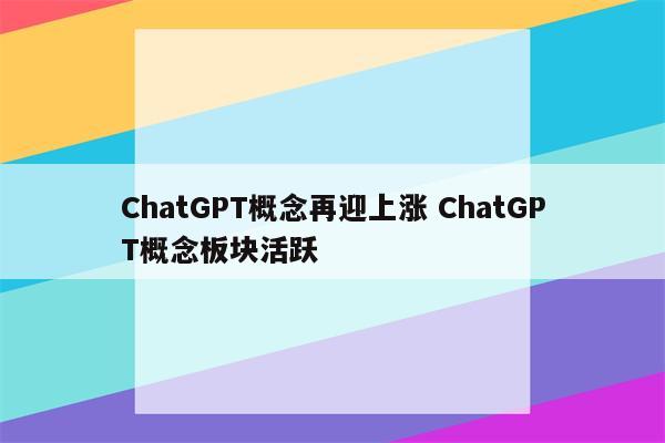 ChatGPT概念再迎上涨 ChatGPT概念板块活跃