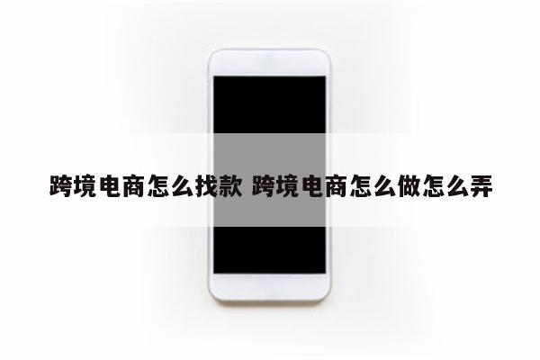 跨境电商怎么找款 跨境电商怎么做怎么弄