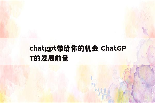 chatgpt带给你的机会 ChatGPT的发展前景
