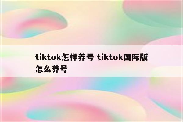 tiktok怎样养号 tiktok国际版怎么养号