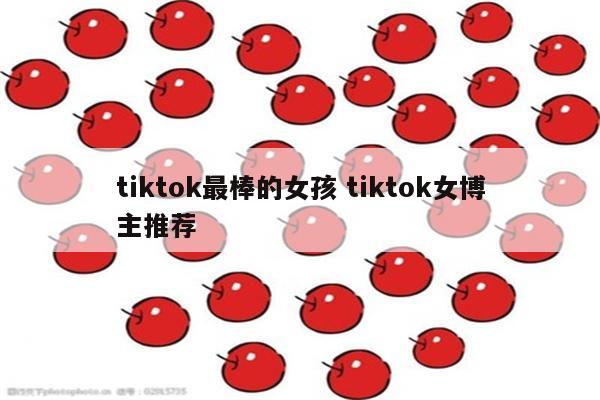 tiktok最棒的女孩 tiktok女博主推荐