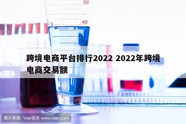 跨境电商平台排行2022 2022年跨境电商交易额