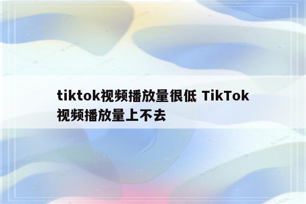 tiktok视频播放量很低 TikTok视频播放量上不去