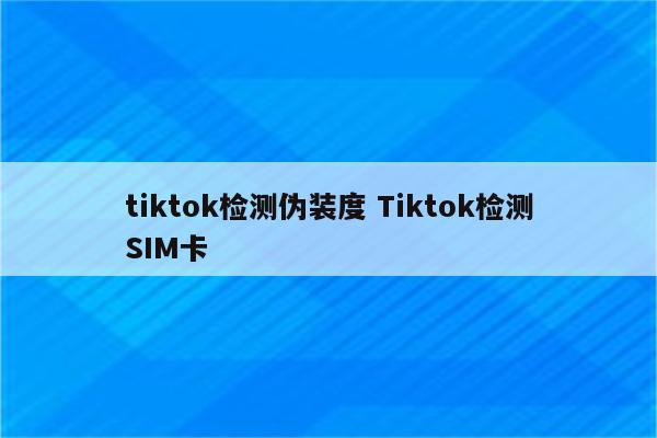 tiktok检测伪装度 Tiktok检测SIM卡