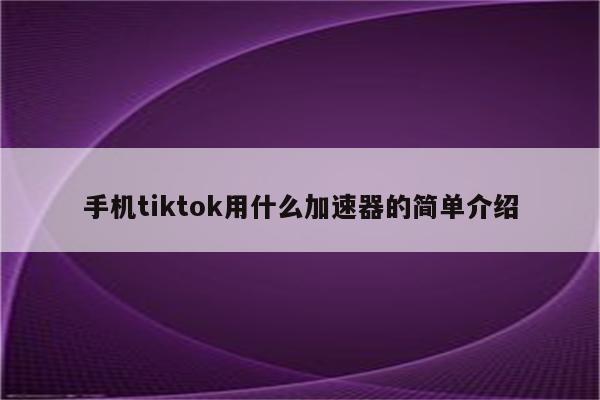 手机tiktok用什么加速器的简单介绍