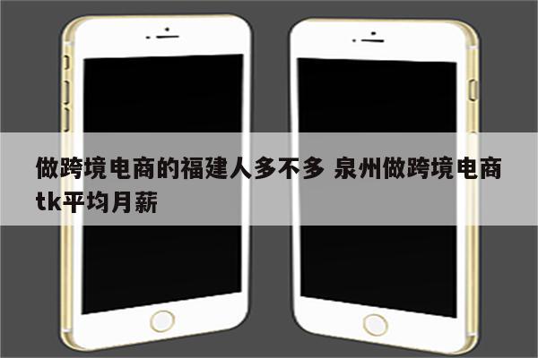 做跨境电商的福建人多不多 泉州做跨境电商tk平均月薪