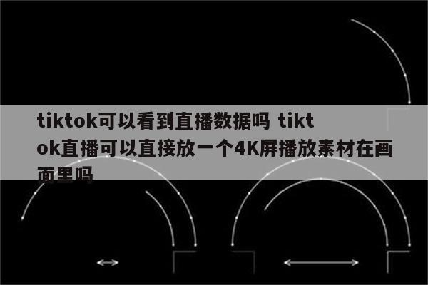 tiktok可以看到直播数据吗 tiktok直播可以直接放一个4K屏播放素材在画面里吗
