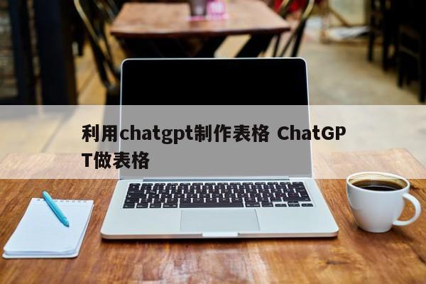 利用chatgpt制作表格 ChatGPT做表格