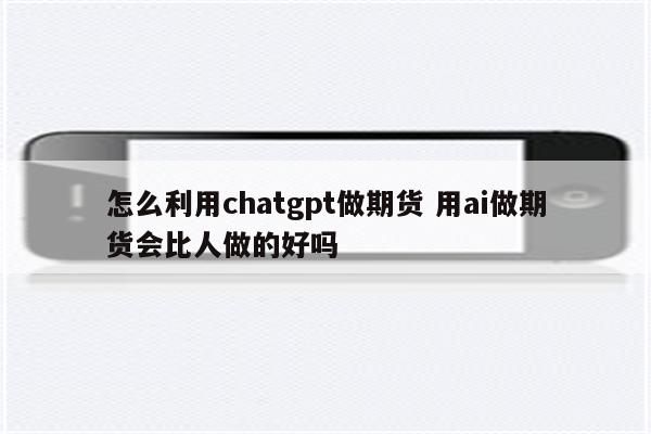 怎么利用chatgpt做期货 用ai做期货会比人做的好吗