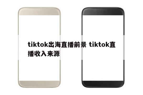 tiktok出海直播前景 tiktok直播收入来源