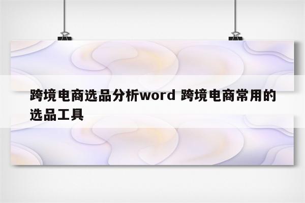 跨境电商选品分析word 跨境电商常用的选品工具