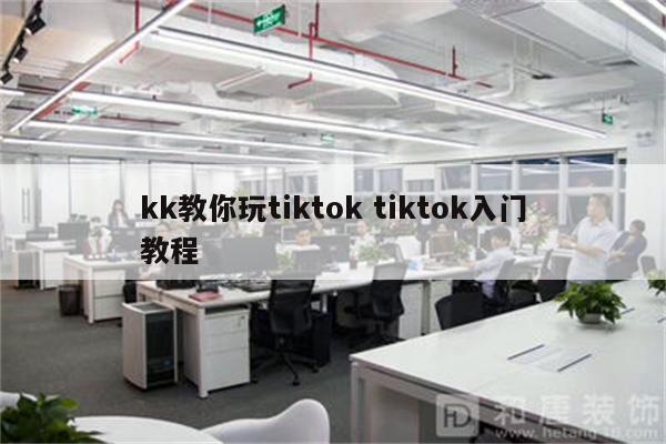 kk教你玩tiktok tiktok入门教程